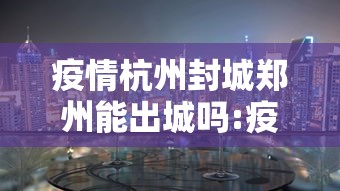 疫情杭州封城郑州能出城吗:疫情杭州封城郑州能出城吗今天
