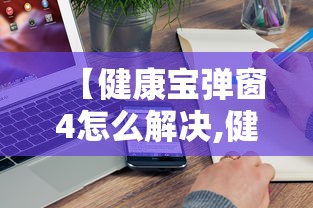 【健康宝弹窗4怎么解决,健康宝山】 【健康宝弹窗4怎么解决,健康宝山】