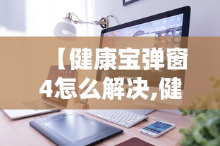 【健康宝弹窗4怎么解决,健康宝山】 【健康宝弹窗4怎么解决,健康宝山】