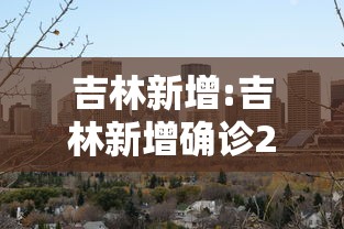 吉林新增:吉林新增确诊2320例 吉林新增:吉林新增确诊2320例
