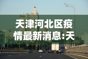 天津河北区疫情最新消息:天津河北区警方最新抓人 天津河北区疫情最新消息:天津河北区警方最新抓人