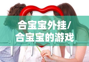 合宝宝外挂/合宝宝的游戏 合宝宝外挂/合宝宝的游戏