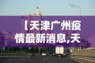 【天津广州疫情最新消息,天津疫情2020】 【天津广州疫情最新消息,天津疫情2020】