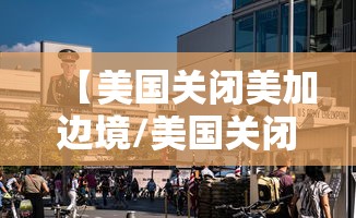【美国关闭美加边境/美国关闭美加边境的原因】 【美国关闭美加边境/美国关闭美加边境的原因】