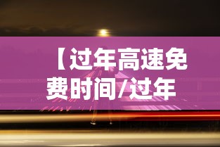 【过年高速免费时间/过年高速免费时间是按照下高速时间算吗】 【过年高速免费时间/过年高速免费时间是按照下高速时间算吗】