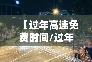 【过年高速免费时间/过年高速免费时间是按照下高速时间算吗】 【过年高速免费时间/过年高速免费时间是按照下高速时间算吗】