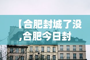 【合肥封城了没,合肥今日封闭情况查询】 【合肥封城了没,合肥今日封闭情况查询】
