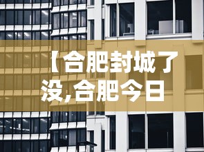 【合肥封城了没,合肥今日封闭情况查询】 【合肥封城了没,合肥今日封闭情况查询】