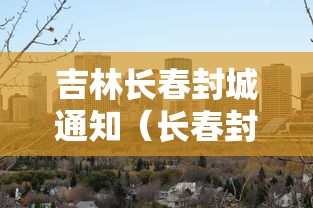 吉林长春封城通知(长春封城时间和解封时间) 吉林长春封城通知(长春封城时间和解封时间)