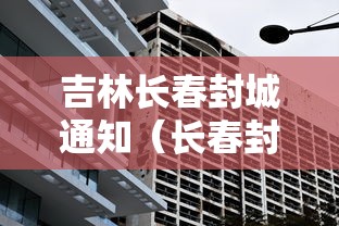 吉林长春封城通知(长春封城时间和解封时间) 吉林长春封城通知(长春封城时间和解封时间)