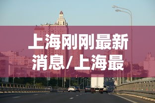 上海刚刚最新消息/上海最新疫情数据 上海刚刚最新消息/上海最新疫情数据