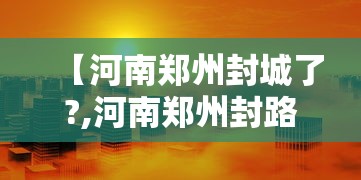 【河南郑州封城了?,河南郑州封路了吗】