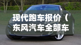 现代跑车报价(东风汽车全部车型) 现代跑车报价(东风汽车全部车型)