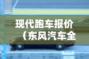 现代跑车报价(东风汽车全部车型) 现代跑车报价(东风汽车全部车型)