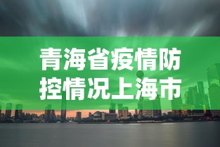 青海省疫情防控情况上海市最新:青海省防疫站官网