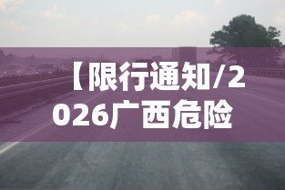 【限行通知/2026广西危险品节假日限行通知】 【限行通知/2026广西危险品节假日限行通知】