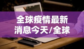 全球疫情最新消息今天/全球疫情最新消息今天封城了