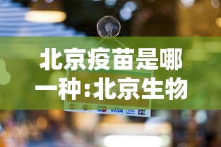 北京疫苗是哪一种:北京生物疫苗最建议买哪一种