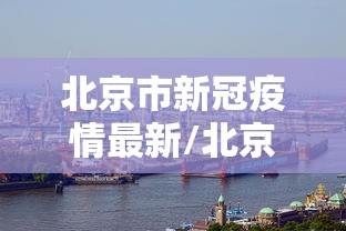 北京市新冠疫情最新/北京市疾控中心官网新冠疫情最新消