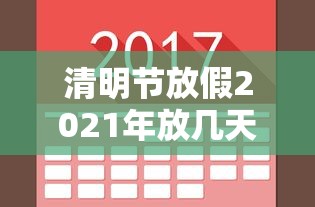 清明节放假2021年放几天/2021年清明节法定假日是几号开始几号结束 清明节放假2021年放几天/2021年清明节法定假日是几号开始几号结束