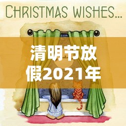清明节放假2021年放几天/2021年清明节法定假日是几号开始几号结束 清明节放假2021年放几天/2021年清明节法定假日是几号开始几号结束