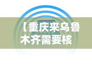 【重庆来乌鲁木齐需要核酸,乌鲁木齐重庆孩子生活方便吗】