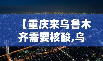 【重庆来乌鲁木齐需要核酸,乌鲁木齐重庆孩子生活方便吗】