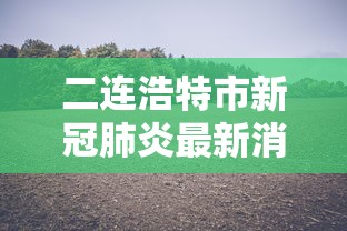 二连浩特市新冠肺炎最新消息(二连浩特市人民政府最新任免) 二连浩特市新冠肺炎最新消息(二连浩特市人民政府最新任免)