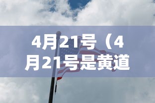4月21号（4月21号是黄道吉日吗）