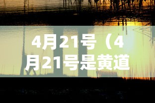 4月21号（4月21号是黄道吉日吗）