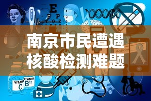 南京市民遭遇核酸检测难题:南京市民遭遇核酸检测难题怎么办 南京市民遭遇核酸检测难题:南京市民遭遇核酸检测难题怎么办