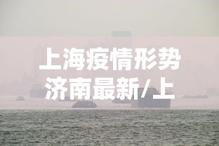 上海疫情形势济南最新/上海疫情形势济南最新政策