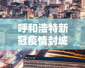 呼和浩特新冠疫情封城时间/内蒙古疫情封城时间