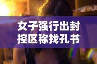女子强行出封控区称找孔书记的简单介绍 女子强行出封控区称找孔书记的简单介绍