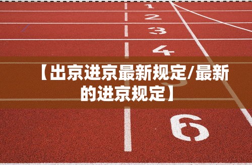 【出京进京最新规定/最新的进京规定】