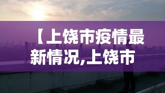 【上饶市疫情最新情况,上饶市近期接受审查名单】