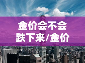 金价会不会跌下来/金价会不会上涨