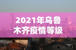 2021年乌鲁木齐疫情等级(21年疫情乌鲁木齐封城时间表格) 2021年乌鲁木齐疫情等级(21年疫情乌鲁木齐封城时间表格)