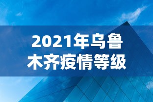 2021年乌鲁木齐疫情等级(21年疫情乌鲁木齐封城时间表格) 2021年乌鲁木齐疫情等级(21年疫情乌鲁木齐封城时间表格)