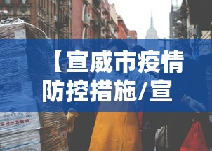 【宣威市疫情防控措施/宣威市疫情防控措施公告】 【宣威市疫情防控措施/宣威市疫情防控措施公告】