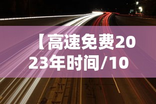 【高速免费2023年时间/10月1日几点上高速免费】