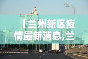 【兰州新区疫情最新消息,兰州新区2026最新消息】 【兰州新区疫情最新消息,兰州新区2026最新消息】