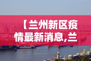 【兰州新区疫情最新消息,兰州新区2026最新消息】 【兰州新区疫情最新消息,兰州新区2026最新消息】