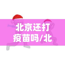 北京还打疫苗吗/北京还打疫苗吗11月