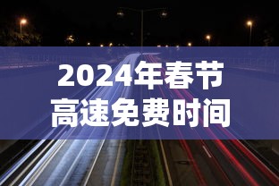 2024年春节高速免费时间(2024年高速免费时间提醒) 2024年春节高速免费时间(2024年高速免费时间提醒)