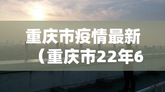 重庆市疫情最新（重庆市22年6月份疫情公告）