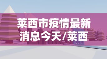 莱西市疫情最新消息今天/莱西2026最新消息今天
