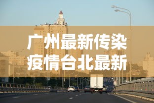 广州最新传染疫情台北最新消息/广州疫情最新通报