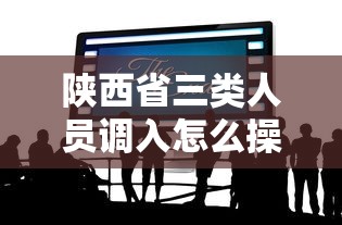 陕西省三类人员调入怎么操作/陕西省三类人员报名时间