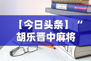 【今日头条】“胡乐晋中麻将能开挂”详细开挂安装教程
